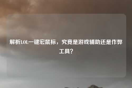 解析LOL一键宏鼠标，究竟是游戏辅助还是作弊工具？