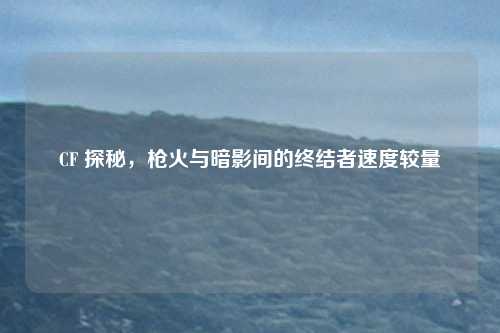CF 探秘，枪火与暗影间的终结者速度较量