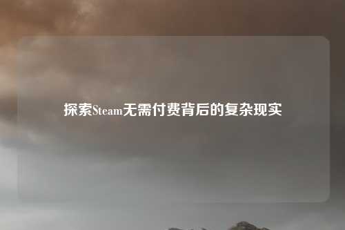 探索Steam无需付费背后的复杂现实