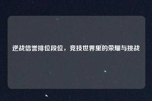 逆战信誉排位段位，竞技世界里的荣耀与挑战