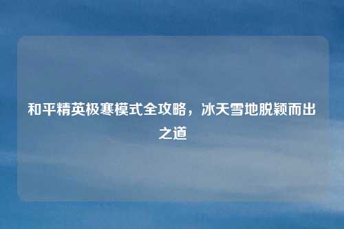 和平精英极寒模式全攻略，冰天雪地脱颖而出之道