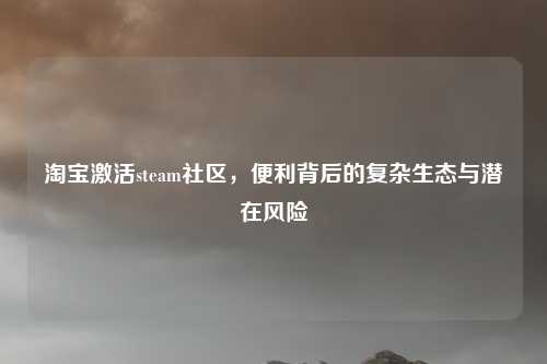 淘宝激活steam社区，便利背后的复杂生态与潜在风险