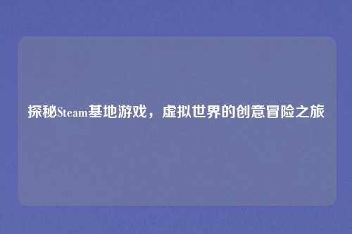 探秘Steam基地游戏，虚拟世界的创意冒险之旅