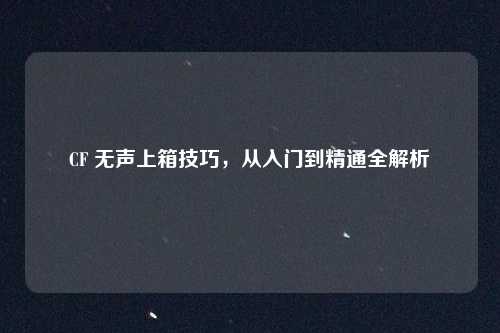 CF 无声上箱技巧，从入门到精通全解析