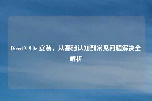 DirectX 9.0c 安装，从基础认知到常见问题解决全解析