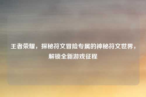 王者荣耀，探秘符文冒险专属的神秘符文世界，解锁全新游戏征程