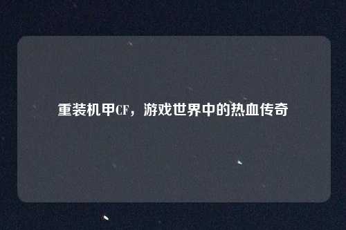 重装机甲CF，游戏世界中的热血传奇