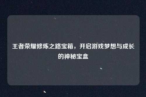王者荣耀修炼之路宝箱，开启游戏梦想与成长的神秘宝盒