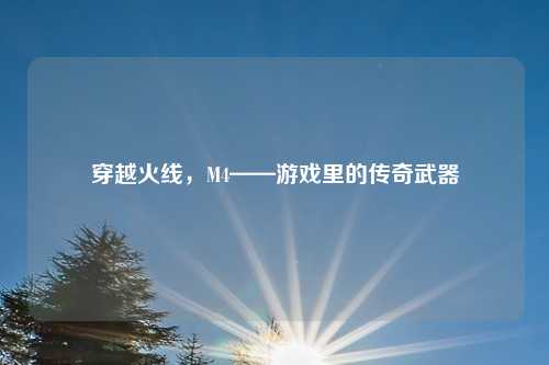 穿越火线，M4——游戏里的传奇武器