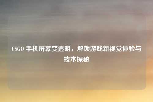 CSGO 手机屏幕变透明,解锁游戏新视觉体验与技术探秘