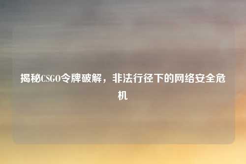 揭秘CSGO令牌破解，非法行径下的网络安全危机