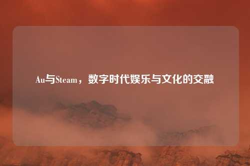Au与Steam，数字时代娱乐与文化的交融