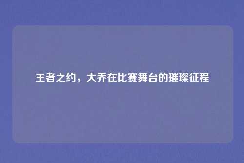 王者之约，大乔在比赛舞台的璀璨征程