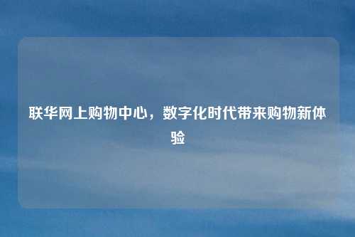 联华网上购物中心，数字化时代带来购物新体验