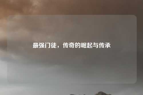 最强门徒，传奇的崛起与传承