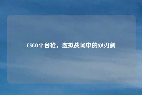 CSGO平台枪，虚拟战场中的双刃剑