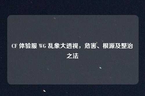 CF 体验服 WG 乱象大透视，危害、根源及整治之法