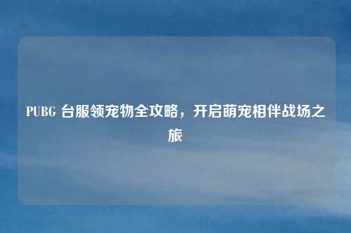 PUBG 台服领宠物全攻略,开启萌宠相伴战场之旅