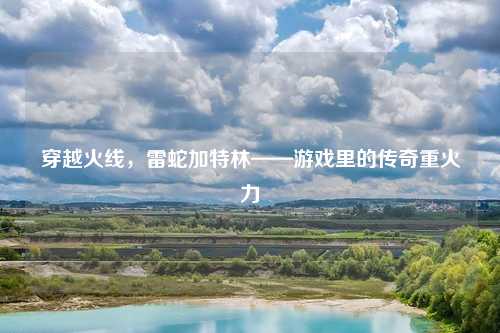 穿越火线，雷蛇加特林——游戏里的传奇重火力