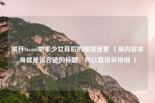 揭开Steam地牢少女背后的暗黑迷雾 （原内容本身就是很合适的标题，所以直接采用啦 ）