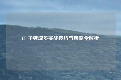 CF 子弹增多实战技巧与策略全解析