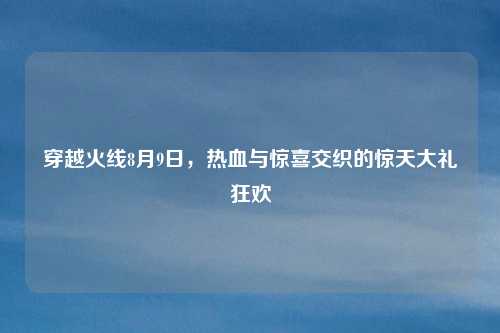 穿越火线8月9日,热血与惊喜交织的惊天大礼狂欢