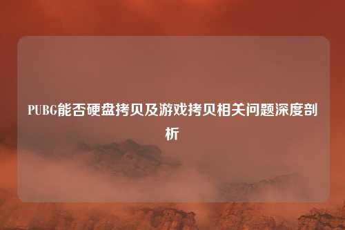 PUBG能否硬盘拷贝及游戏拷贝相关问题深度剖析