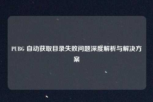 PUBG 自动获取目录失败问题深度解析与解决方案