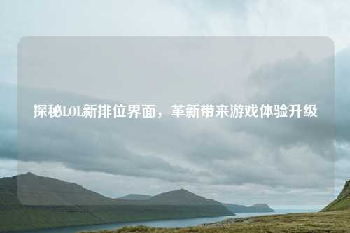 探秘LOL新排位界面，革新带来游戏体验升级