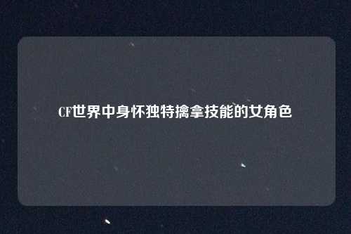 CF世界中身怀独特擒拿技能的女角色