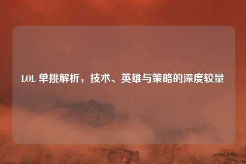 LOL 单挑解析，技术、英雄与策略的深度较量