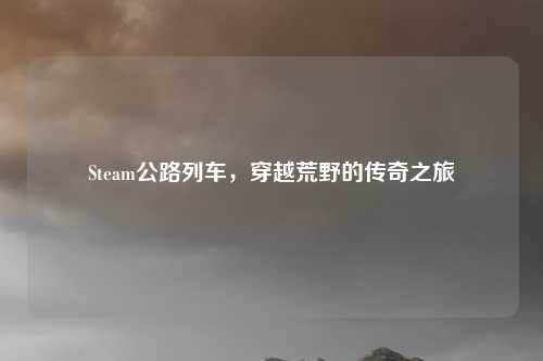 Steam公路列车,穿越荒野的传奇之旅