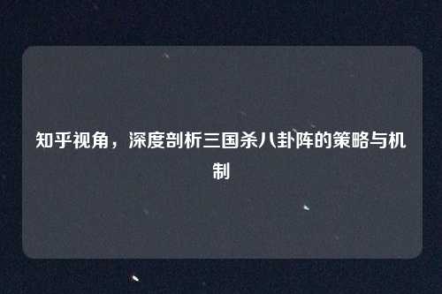 知乎视角,深度剖析三国杀八卦阵的策略与机制