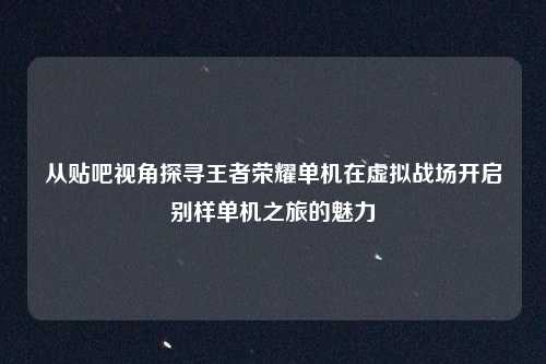 从贴吧视角探寻王者荣耀单机在虚拟战场开启别样单机之旅的魅力