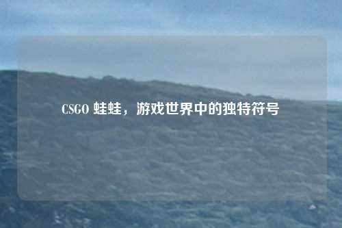 CSGO 蛙蛙，游戏世界中的独特符号