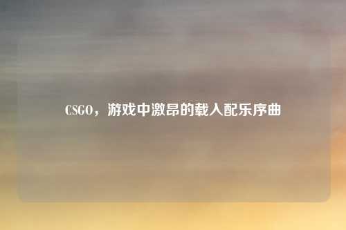 CSGO，游戏中激昂的载入配乐序曲