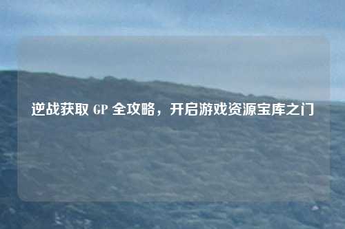 逆战获取 GP 全攻略，开启游戏资源宝库之门
