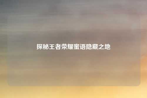 探秘王者荣耀蜜语隐藏之地