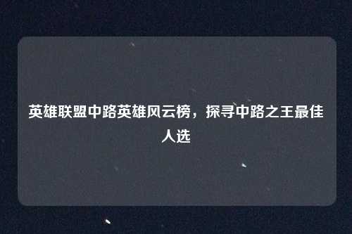 英雄联盟中路英雄风云榜，探寻中路之王最佳人选