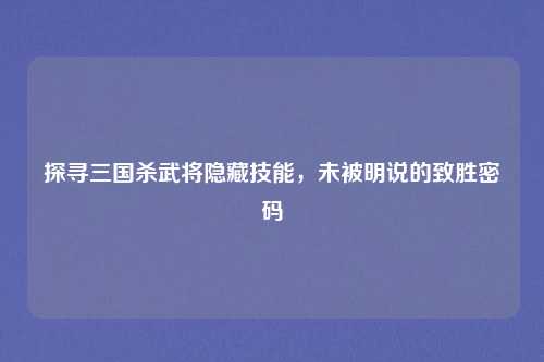 探寻三国杀武将隐藏技能，未被明说的致胜密码