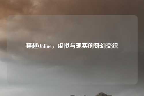 穿越Online，虚拟与现实的奇幻交织