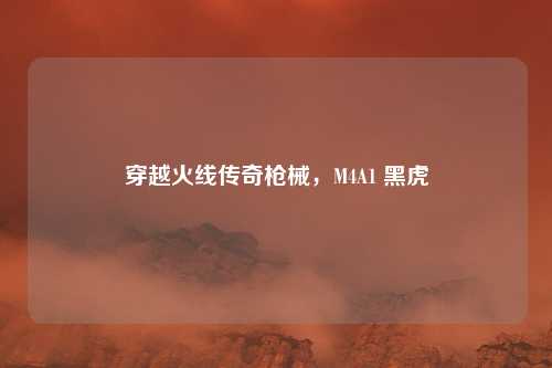 穿越火线传奇枪械，M4A1 黑虎