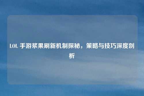 LOL 手游浆果刷新机制探秘，策略与技巧深度剖析
