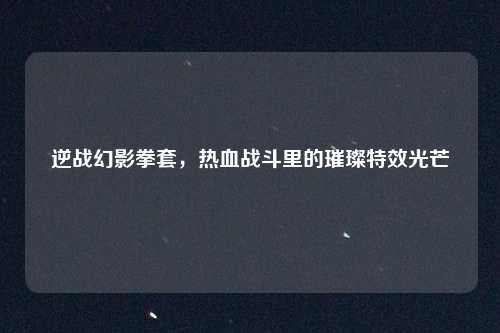 逆战幻影拳套，热血战斗里的璀璨特效光芒