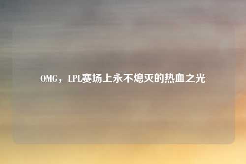 OMG，LPL赛场上永不熄灭的热血之光