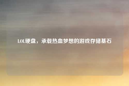 LOL硬盘，承载热血梦想的游戏存储基石