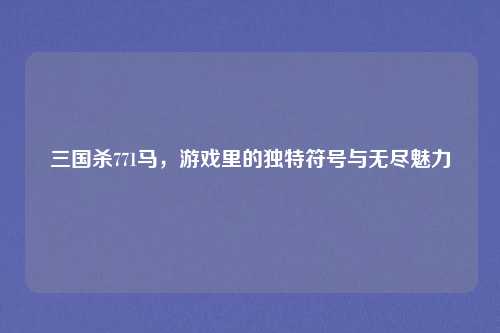 三国杀771马，游戏里的独特符号与无尽魅力