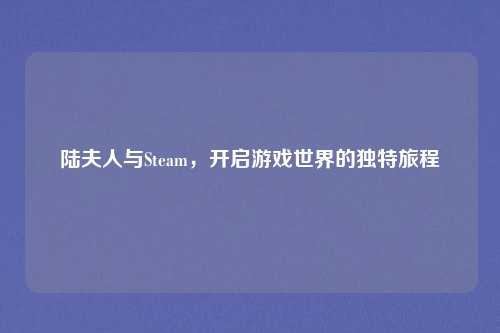 陆夫人与Steam，开启游戏世界的独特旅程