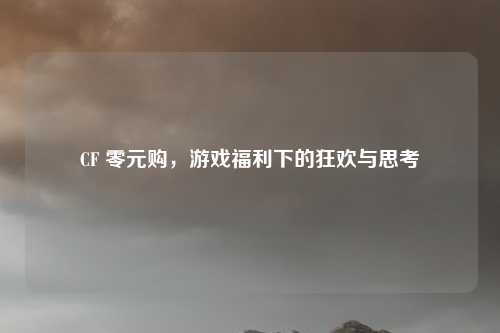 CF 零元购，游戏福利下的狂欢与思考