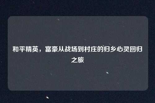 和平精英，富豪从战场到村庄的归乡心灵回归之旅
